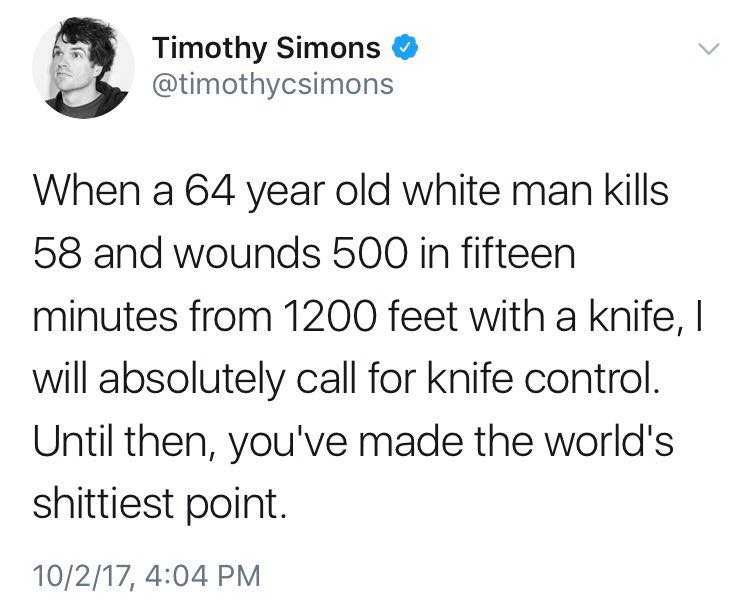 When a 64 year old white man kills 58 and wounds 500 in fifteen minutes from 1200 feet with a knife, I will absolutely call for knife control. Until then, you've made the world's shittiest point.